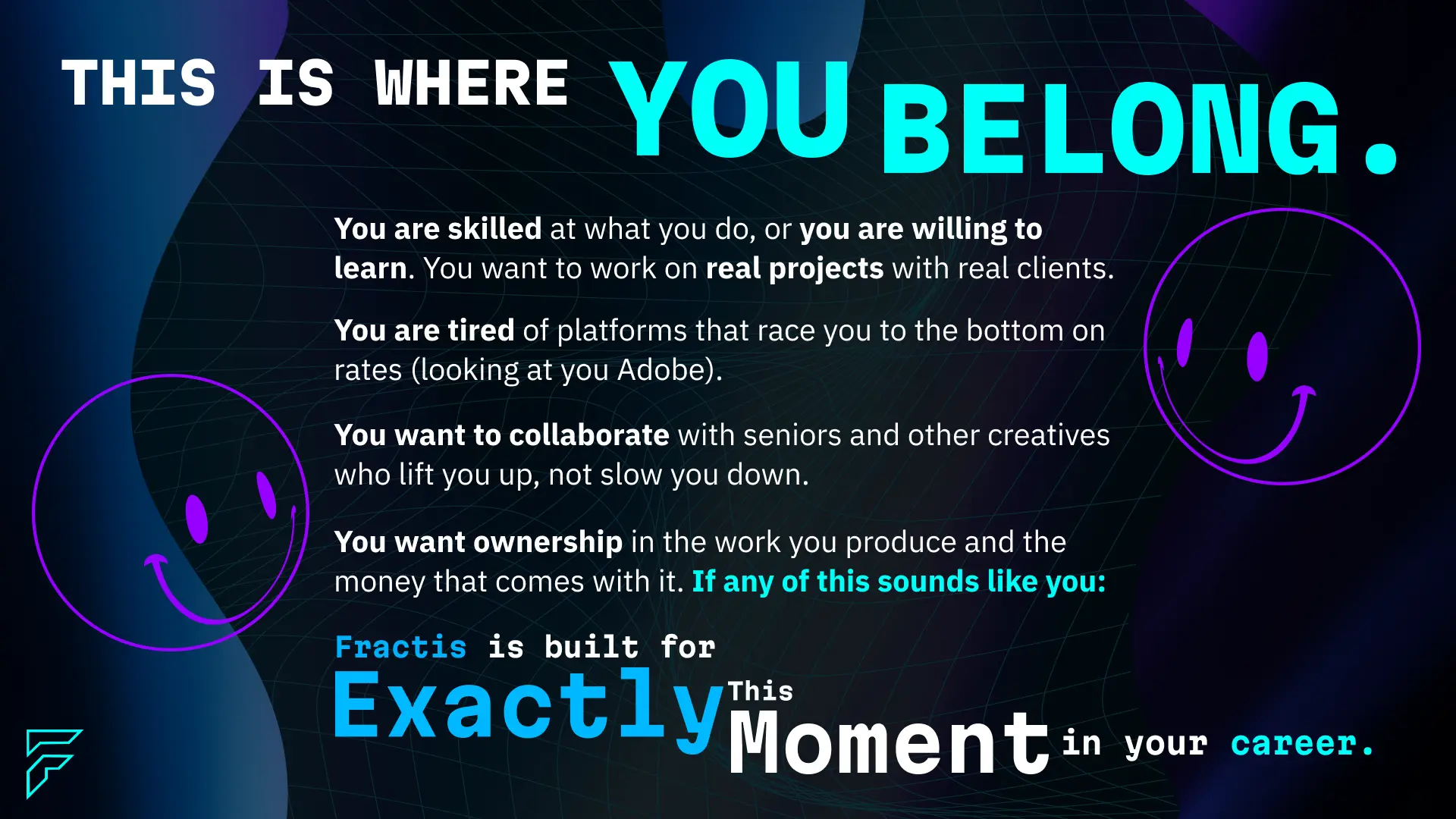 This is where you belong — if you are skilled or willing to learn, want real projects with real clients, are tired of platforms that race you to the bottom on rates, want to collaborate with seniors who lift you up, and want ownership in the work you produce and the money that comes with it. Fractis is built for exactly this moment in your career.