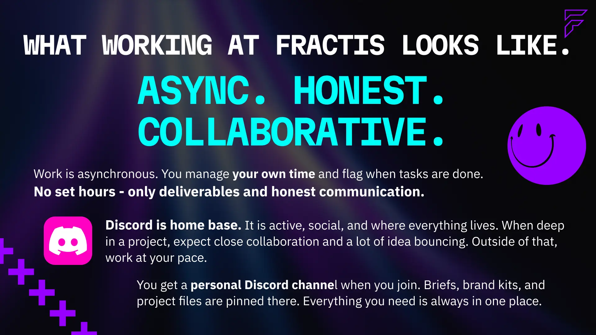 What working at Fractis Studios looks like — asynchronous, honest, and collaborative. Work is self-managed with no set hours, only deliverables and honest communication. Discord is home base — active, social, and where everything lives. Briefs, brand kits, and project files are pinned in your personal channel.