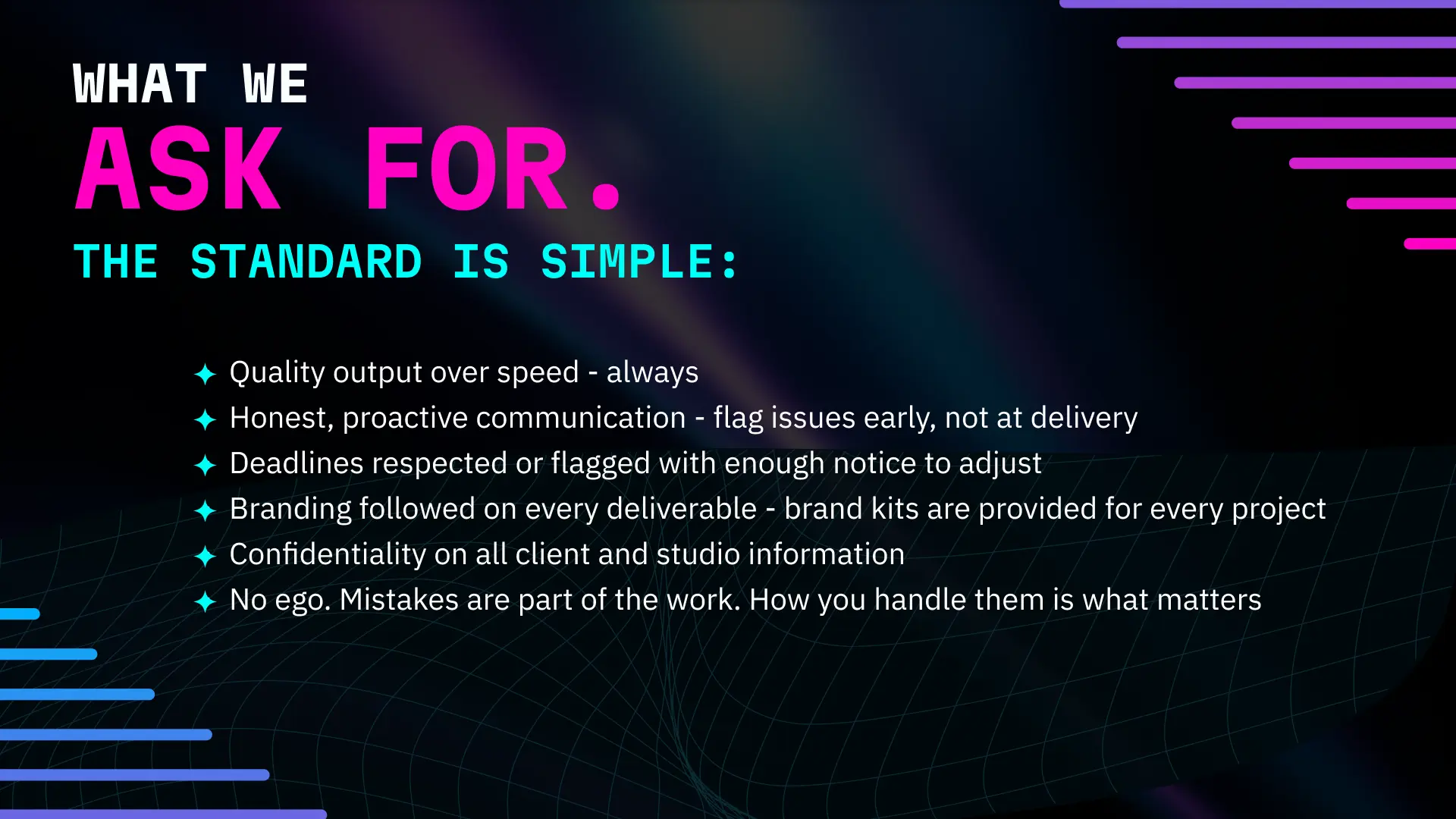 The Fractis standard — quality output over speed, honest and proactive communication, deadlines respected or flagged with notice, branding followed on every deliverable, full confidentiality on client and studio information, and no ego. Mistakes are part of the work. How you handle them is what matters.