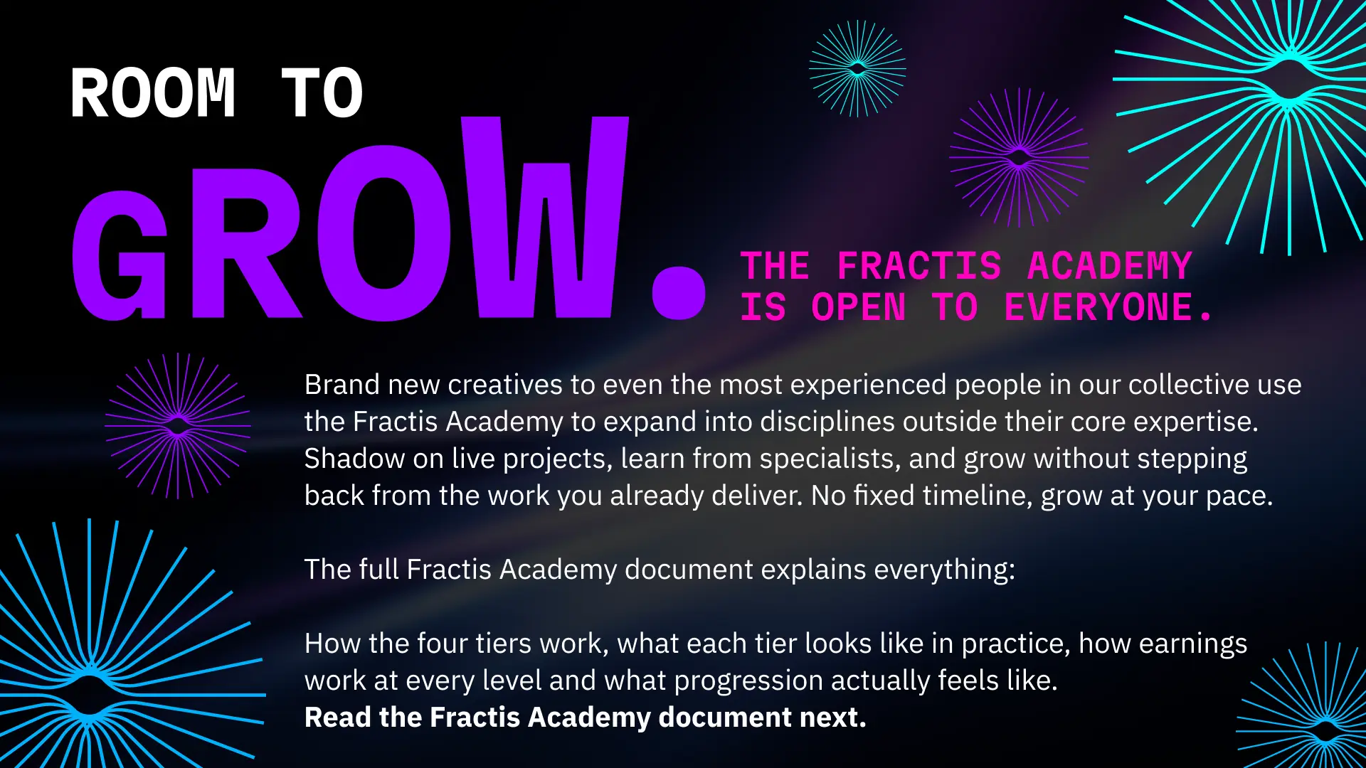 Room to grow at every level — the Fractis Academy is open to everyone, including senior creatives expanding into new disciplines. Shadow on live projects, learn from specialists, and grow without stepping back from the work you already deliver. No fixed timeline — grow at your own pace.