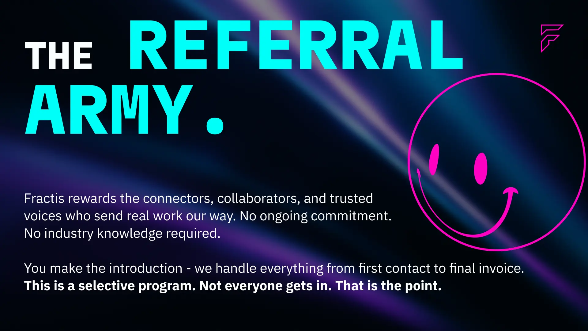 The Referral Army — Fractis rewards connectors, collaborators, and trusted voices who send real client work their way. No ongoing commitment, no industry knowledge required. A selective referral program where you make the introduction and Fractis handles everything from first contact to final invoice.