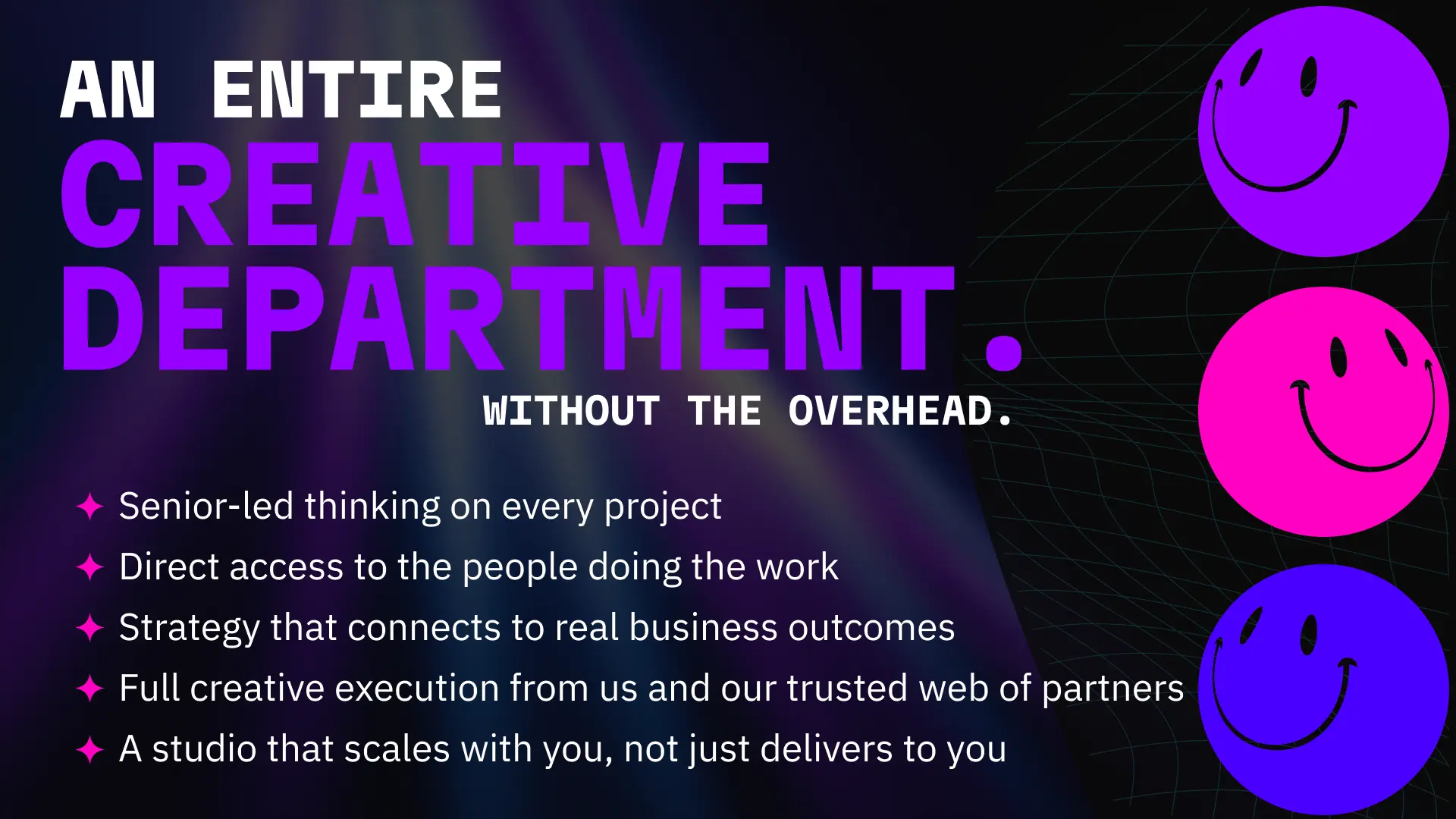 An entire creative department without the overhead — senior-led thinking on every project, direct access to the people doing the work, strategy connected to real business outcomes, and a Johannesburg creative studio that scales with you, not just delivers to you.